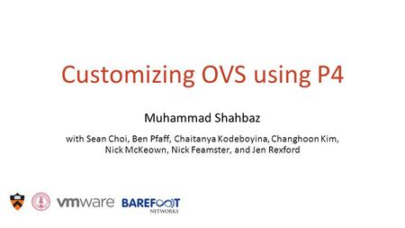 Customizing OVS using P4 Muhammad Shahbaz with Sean Choi, Ben Pfaff, Chaitanya Kodeboyina, Changhoon Kim, Nick McKeown, Nick Feamster, and Jen Rexford.
