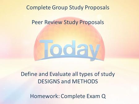 Complete Group Study Proposals Peer Review Study Proposals Define and Evaluate all types of study DESIGNS and METHODS Homework: Complete Exam Q.