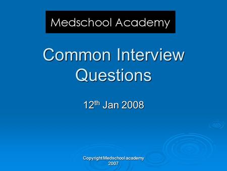 Copyright Medschool academy 2007 Common Interview Questions 12 th Jan 2008.