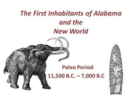 The First Inhabitants of Alabama and the New World Paleo Period 11,500 B.C. – 7,000 B.C..