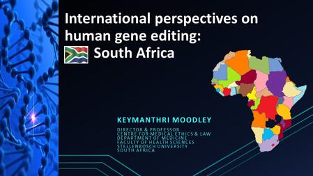 International perspectives on human gene editing: South Africa KEYMANTHRI MOODLEY DIRECTOR & PROFESSOR CENTRE FOR MEDICAL ETHICS & LAW DEPARTMENT OF MEDICINE.