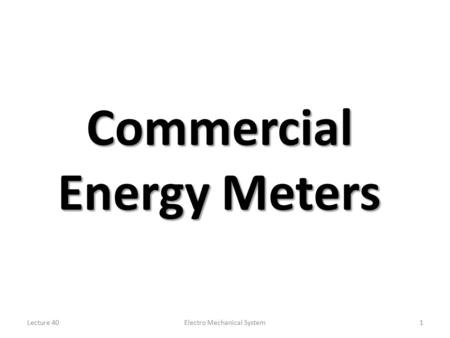 Lecture 40Electro Mechanical System1 Commercial Energy Meters.