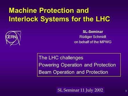SL Seminar 11 July 20021 Machine Protection and Interlock Systems for the LHC SL-Seminar Rüdiger Schmidt on behalf of the MPWG The LHC challenges Powering.