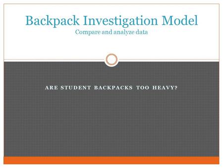 ARE STUDENT BACKPACKS TOO HEAVY? Backpack Investigation Model Compare and analyze data.