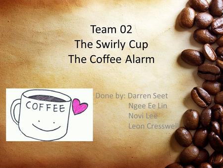 Team 02 The Swirly Cup The Coffee Alarm Done by: Darren Seet Ngee Ee Lin Novi Lee Leon Cresswell.