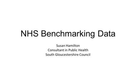 NHS Benchmarking Data Susan Hamilton Consultant in Public Health South Gloucestershire Council.