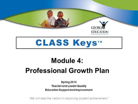 “We will lead the nation in improving student achievement.” CLASS Keys TM Module 4: Professional Growth Plan Spring 2010 Teacher and Leader Quality Education.