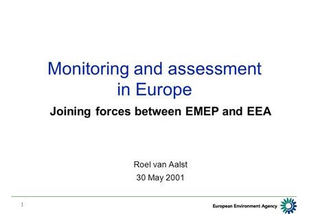 1 Monitoring and assessment in Europe Joining forces between EMEP and EEA Roel van Aalst 30 May 2001.