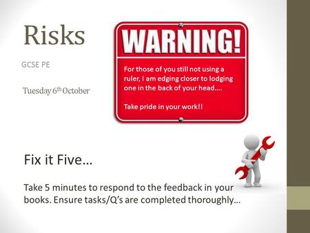 Risks Tuesday 6 th October GCSE PE Fix it Five… Take 5 minutes to respond to the feedback in your books. Ensure tasks/Q’s are completed thoroughly… For.