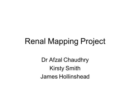 Renal Mapping Project Dr Afzal Chaudhry Kirsty Smith James Hollinshead.