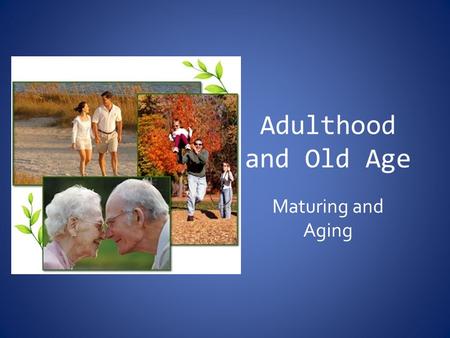 Adulthood and Old Age Maturing and Aging.