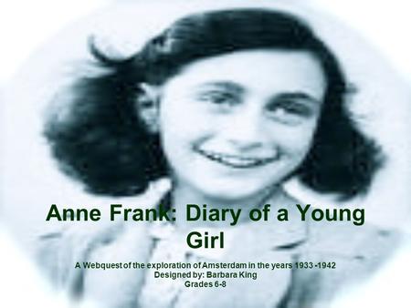 Anne Frank: Diary of a Young Girl A Webquest of the exploration of Amsterdam in the years 1933 -1942 Designed by: Barbara King Grades 6-8.
