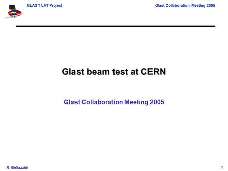 GLAST LAT ProjectGlast Collaboration Meeting 2005 R. Bellazzini1 Glast beam test at CERN Glast Collaboration Meeting 2005.