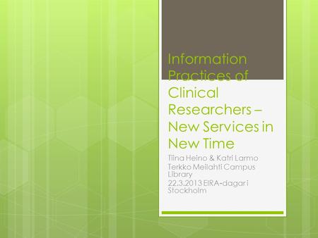Information Practices of Clinical Researchers – New Services in New Time Tiina Heino & Katri Larmo Terkko Meilahti Campus Library 22.3.2013 EIRA-dagar.