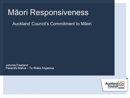 Māori Responsiveness Johnnie Freeland Paearahi Matua – Te Waka Angamua  Auckland Council’s Commitment to Māori.