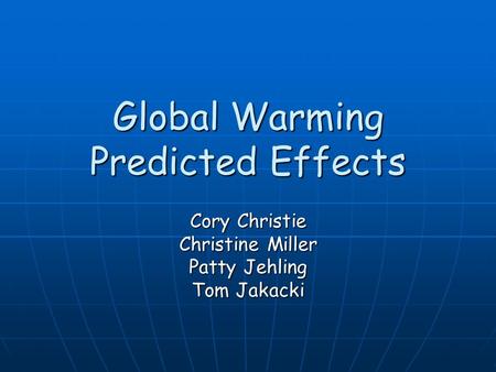 Global Warming Predicted Effects Cory Christie Christine Miller Patty Jehling Tom Jakacki.