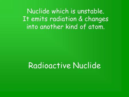 Radioactive Nuclide Nuclide which is unstable. It emits radiation & changes into another kind of atom.