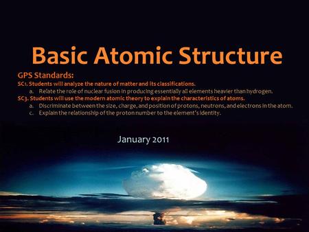 Basic Atomic Structure January 2011 GPS Standards: SC1. Students will analyze the nature of matter and its classifications. a.Relate the role of nuclear.