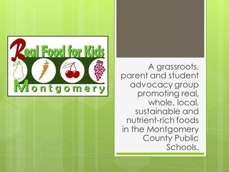 A grassroots, parent and student advocacy group promoting real, whole, local, sustainable and nutrient-rich foods in the Montgomery County Public Schools.