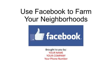 Use Facebook to Farm Your Neighborhoods Brought to you by: YOUR NAME YOUR COMPANY Your Phone Number.