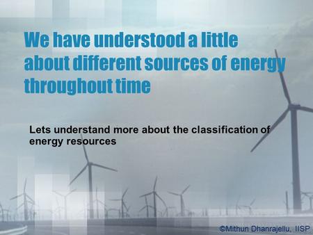We have understood a little about different sources of energy throughout time Lets understand more about the classification of energy resources ©Mithun.