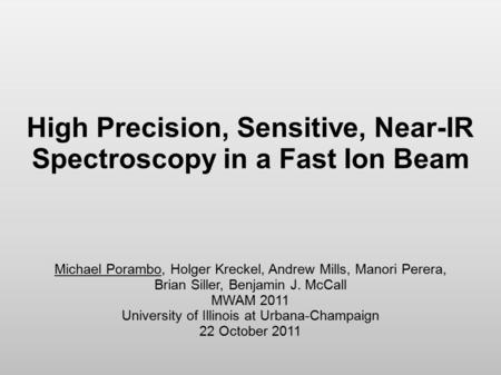 High Precision, Sensitive, Near-IR Spectroscopy in a Fast Ion Beam Michael Porambo, Holger Kreckel, Andrew Mills, Manori Perera, Brian Siller, Benjamin.