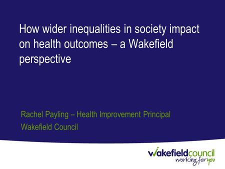 How wider inequalities in society impact on health outcomes – a Wakefield perspective Rachel Payling – Health Improvement Principal Wakefield Council.