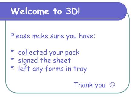 Please make sure you have: * collected your pack * signed the sheet * left any forms in tray Thank you Welcome to 3D!