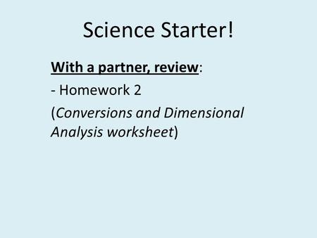 Science Starter! With a partner, review: - Homework 2 (Conversions and Dimensional Analysis worksheet)