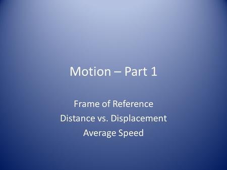 Motion – Part 1 Frame of Reference Distance vs. Displacement Average Speed.