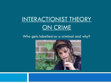 INTERACTIONIST THEORY ON CRIME Who gets labelled as a criminal and why?