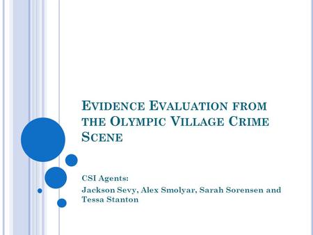 E VIDENCE E VALUATION FROM THE O LYMPIC V ILLAGE C RIME S CENE CSI Agents: Jackson Sevy, Alex Smolyar, Sarah Sorensen and Tessa Stanton.