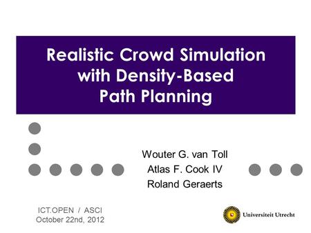 Wouter G. van Toll Atlas F. Cook IV Roland Geraerts Realistic Crowd Simulation with Density-Based Path Planning ICT.OPEN / ASCI October 22nd, 2012.