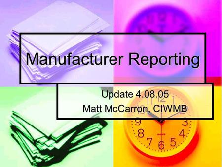Manufacturer Reporting Update 4.08.05 Matt McCarron, CIWMB This presentation will probably involve audience discussion, which will create action items.