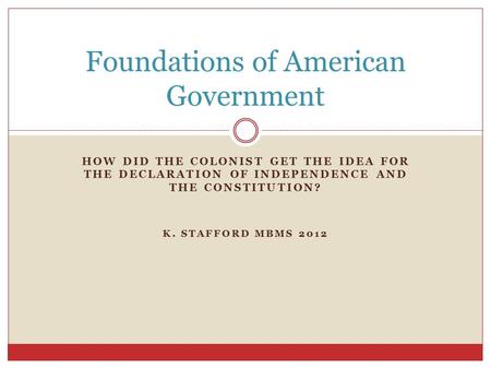 HOW DID THE COLONIST GET THE IDEA FOR THE DECLARATION OF INDEPENDENCE AND THE CONSTITUTION? K. STAFFORD MBMS 2012 Foundations of American Government.