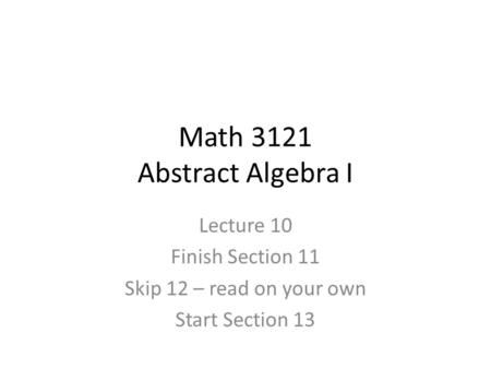 Math 3121 Abstract Algebra I Lecture 10 Finish Section 11 Skip 12 – read on your own Start Section 13.