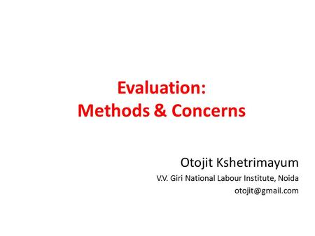 Evaluation: Methods & Concerns Otojit Kshetrimayum V.V. Giri National Labour Institute, Noida