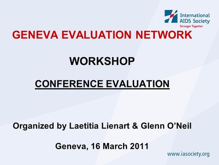 GENEVA EVALUATION NETWORK WORKSHOP CONFERENCE EVALUATION Organized by Laetitia Lienart & Glenn O’Neil Geneva, 16 March 2011.