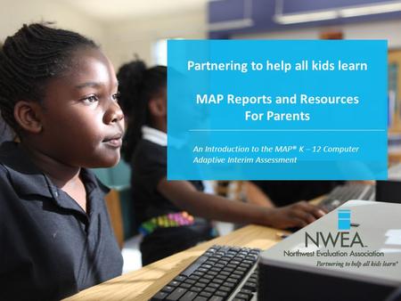 Partnering to help all kids learn MAP Reports and Resources For Parents An Introduction to the MAP® K – 12 Computer Adaptive Interim Assessment.
