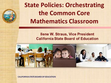 CALIFORNIA STATE BOARD OF EDUCATION State Policies: Orchestrating the Common Core Mathematics Classroom Ilene W. Straus, Vice President California State.
