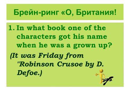 Брейн-ринг «О, Британия! 1.In what book one of the characters got his name when he was a grown up? (It was Friday from Robinson Crusoe by D. Defoe.)