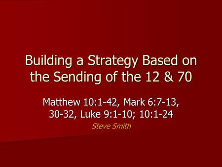 Building a Strategy Based on the Sending of the 12 & 70 Matthew 10:1-42, Mark 6:7-13, 30-32, Luke 9:1-10; 10:1-24 Steve Smith.