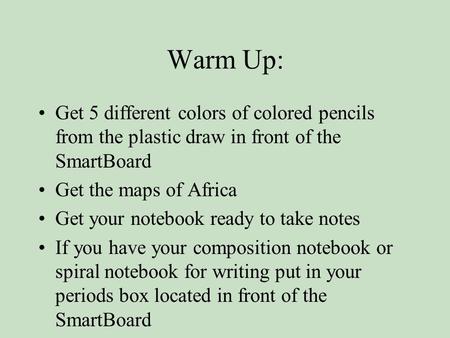 Warm Up: Get 5 different colors of colored pencils from the plastic draw in front of the SmartBoard Get the maps of Africa Get your notebook ready to take.