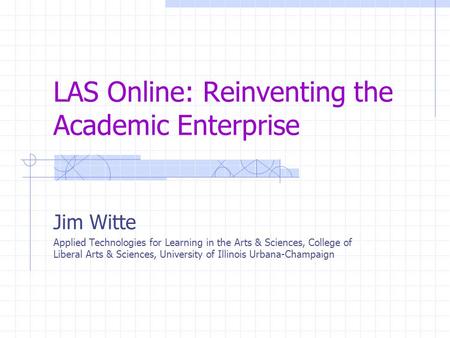 LAS Online: Reinventing the Academic Enterprise Jim Witte Applied Technologies for Learning in the Arts & Sciences, College of Liberal Arts & Sciences,