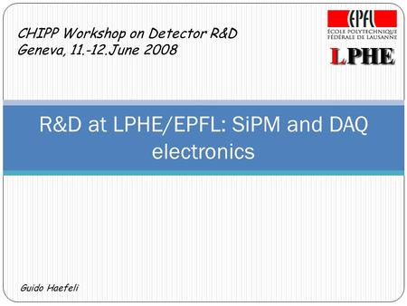 Guido Haefeli CHIPP Workshop on Detector R&D Geneva, 11.-12.June 2008 R&D at LPHE/EPFL: SiPM and DAQ electronics.