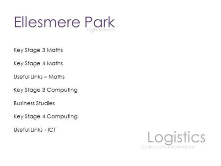 Ellesmere Park High School Logistics Curriculum Information Key Stage 3 Maths Key Stage 4 Maths Useful Links – Maths Key Stage 3 Computing Business Studies.
