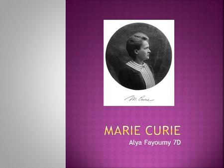 Alya Fayoumy 7D. Marie Curie was born in Warsaw on November 7 1867. She was a daughter of secondary school teacher. In 1891 Marie went to Paris, France.