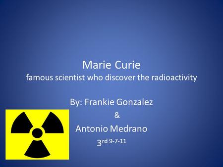 Marie Curie famous scientist who discover the radioactivity By: Frankie Gonzalez & Antonio Medrano 3 rd 9-7-11.