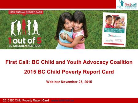 First Call: BC Child and Youth Advocacy Coalition 2015 BC Child Poverty Report Card 2015 BC Child Poverty Report Card www.still1in5.ca Webinar November.