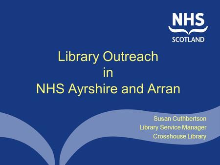 Library Outreach in NHS Ayrshire and Arran Susan Cuthbertson Library Service Manager Crosshouse Library.